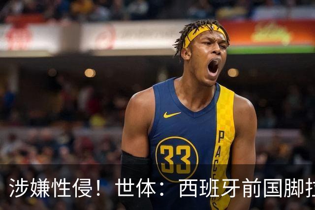 涉嫌性侵！世体：西班牙前国脚拉法·米尔预计至少被禁赛两年